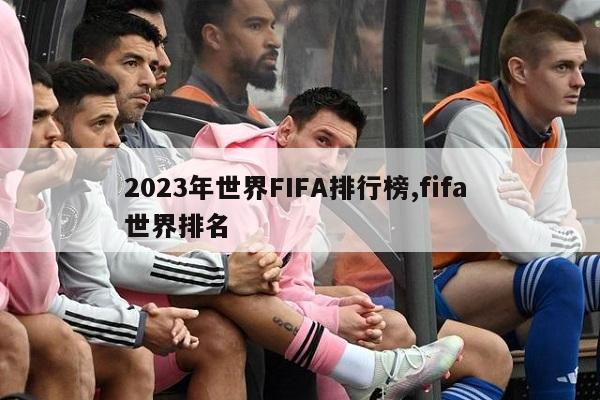 2023年世界FIFA排行榜,fifa 世界排名