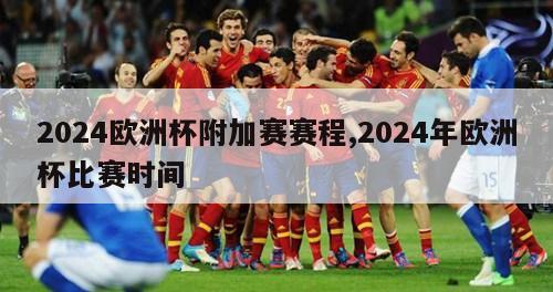 2024欧洲杯附加赛赛程,2024年欧洲杯比赛时间