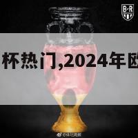 2024欧洲杯热门,2024年欧洲杯预选赛