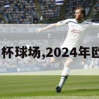 2024欧洲杯球场,2024年欧洲杯球场