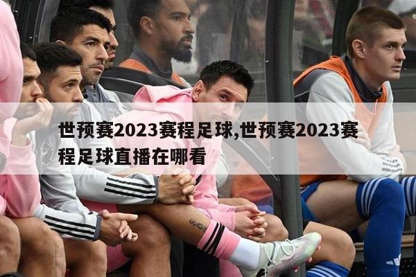 世预赛2023赛程足球,世预赛2023赛程足球直播在哪看