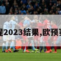 欧预赛赛程2023结果,欧预赛比赛结果