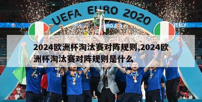 2024欧洲杯淘汰赛对阵规则,2024欧洲杯淘汰赛对阵规则是什么