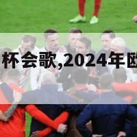 2024欧洲杯会歌,2024年欧洲杯预选赛