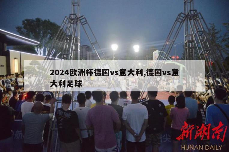 2024欧洲杯德国vs意大利,德国vs意大利足球