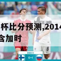 2014世界杯比分预测,2014世界杯全部比分不含加时