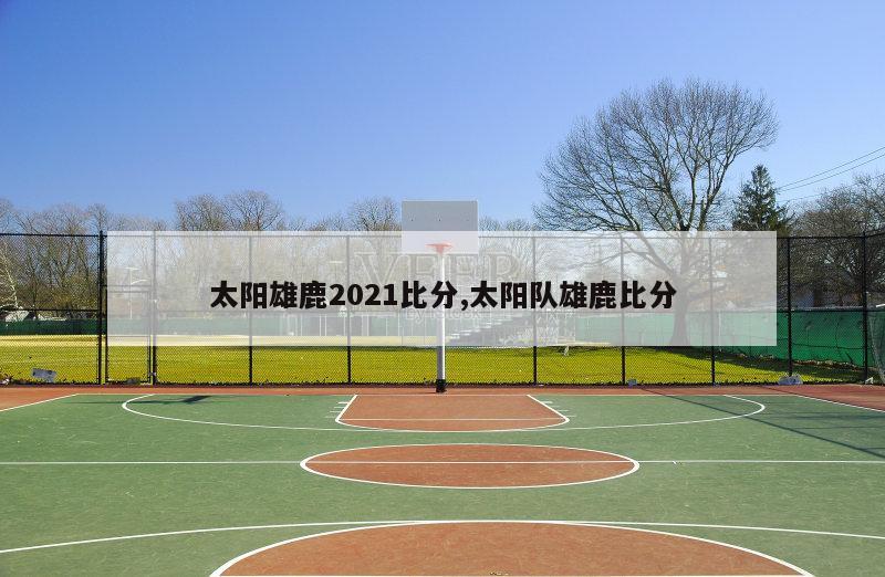 太阳雄鹿2021比分,太阳队雄鹿比分