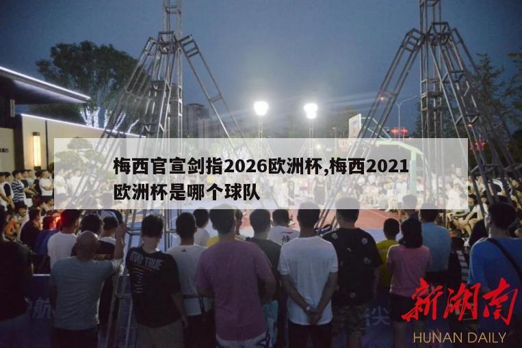 梅西官宣剑指2026欧洲杯,梅西2021欧洲杯是哪个球队