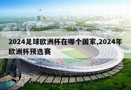 2024足球欧洲杯在哪个国家,2024年欧洲杯预选赛