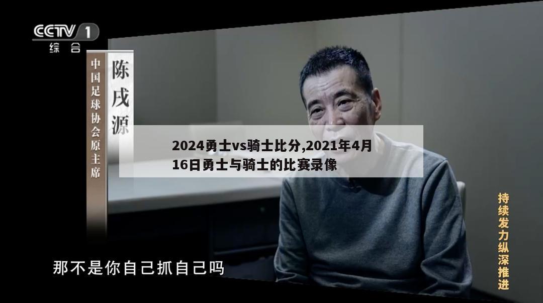 2024勇士vs骑士比分,2021年4月16日勇士与骑士的比赛录像