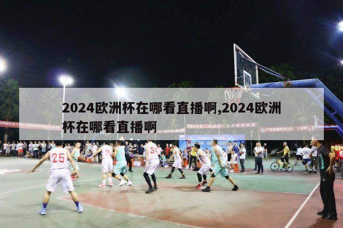 2024欧洲杯在哪看直播啊,2024欧洲杯在哪看直播啊