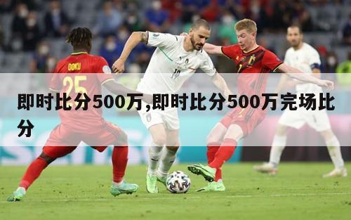 即时比分500万,即时比分500万完场比分